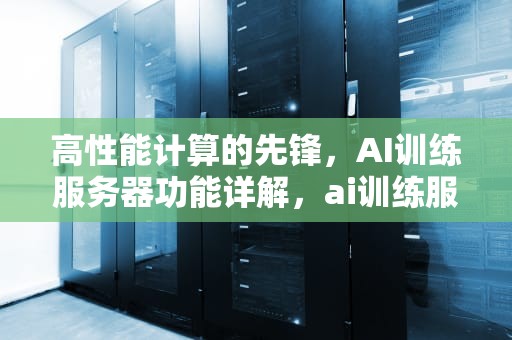 高性能计算的先锋，AI训练服务器功能详解，ai训练服务器的功能有哪些