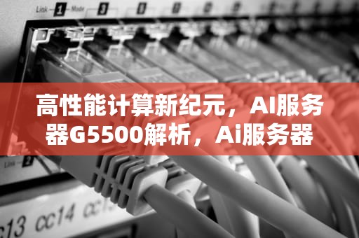 高性能计算新纪元，AI服务器G5500解析，Ai服务器电源龙头