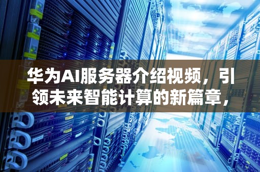 华为AI服务器介绍视频，引领未来智能计算的新篇章，华为ai服务器介绍视频教程