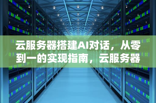 云服务器搭建AI对话，从零到一的实现指南，云服务器搭建ai对话系统