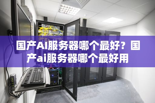 国产AI服务器哪个最好？国产ai服务器哪个最好用