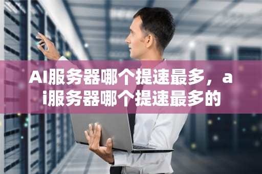 AI服务器哪个提速最多，ai服务器哪个提速最多的
