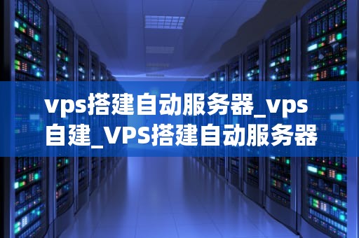 vps搭建自动服务器_vps 自建_VPS搭建自动服务器的全面指南