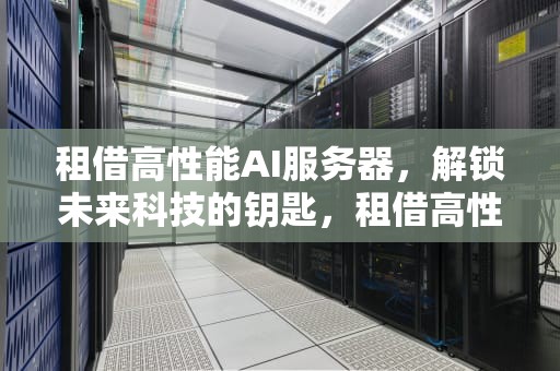 租借高性能AI服务器，解锁未来科技的钥匙，租借高性能ai服务器多少钱