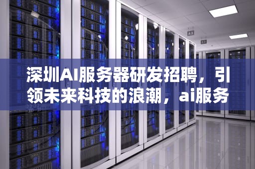 深圳AI服务器研发招聘，引领未来科技的浪潮，ai服务器研发深圳招聘信息