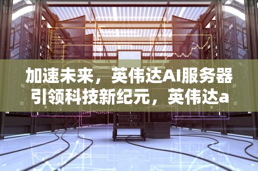 加速未来，英伟达AI服务器引领科技新纪元，英伟达ai服务器广告怎么关闭