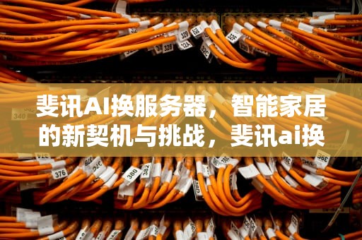 斐讯AI换服务器，智能家居的新契机与挑战，斐讯ai换服务器怎么换