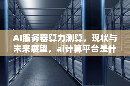 AI服务器算力测算，现状与未来展望，ai计算平台是什么