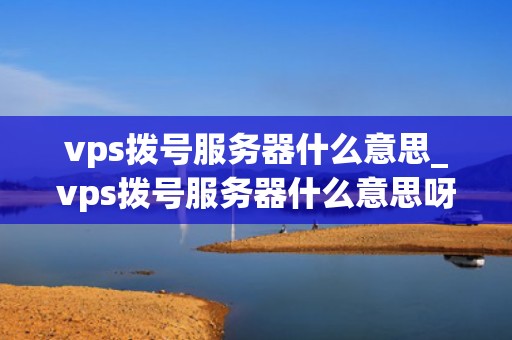 vps拨号服务器什么意思_vps拨号服务器什么意思呀_深入理解VPS拨号服务器