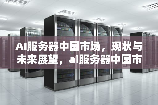AI服务器中国市场，现状与未来展望，ai服务器中国市场分析