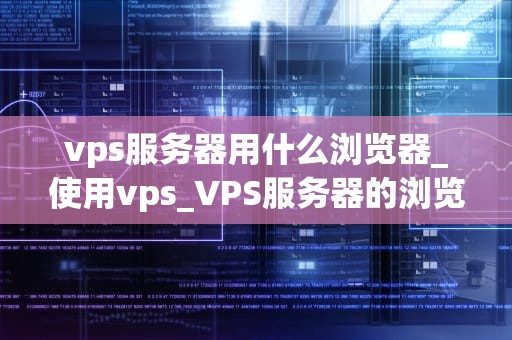 vps服务器用什么浏览器_使用vps_VPS服务器的浏览器选择与优化