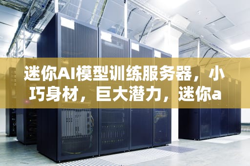 迷你AI模型训练服务器，小巧身材，巨大潜力，迷你ai模型训练服务器怎么用
