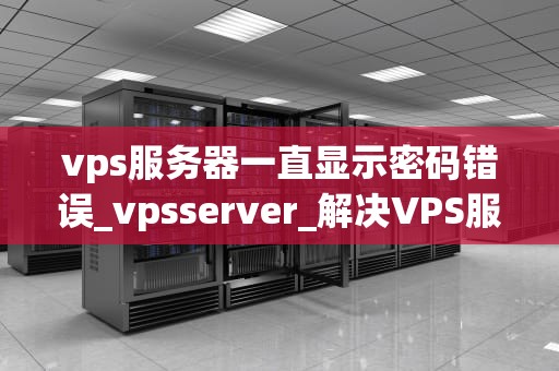 vps服务器一直显示密码错误_vpsserver_解决VPS服务器密码错误问题的有效方法