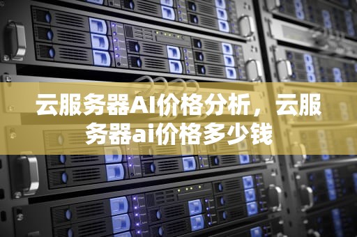 云服务器AI价格分析，云服务器ai价格多少钱