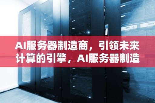 AI服务器制造商，引领未来计算的引擎，AI服务器制造商