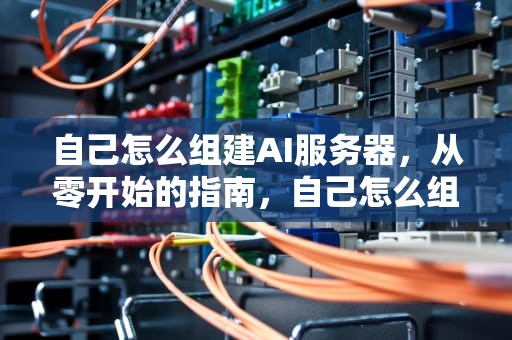 自己怎么组建AI服务器，从零开始的指南，自己怎么组建ai服务器