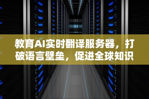 教育AI实时翻译服务器，打破语言壁垒，促进全球知识共享，教育ai实时翻译服务器怎么用