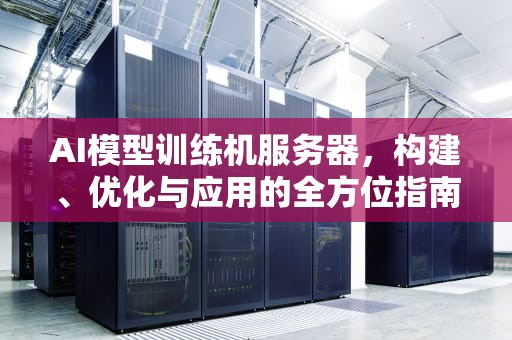 AI模型训练机服务器，构建、优化与应用的全方位指南，ai模型训练机服务器怎么用