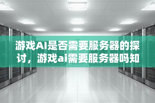 游戏AI是否需要服务器的探讨，游戏ai需要服务器吗知乎