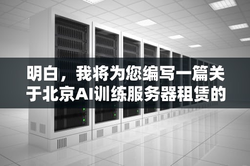 明白，我将为您编写一篇关于北京AI训练服务器租赁的文章，内容如下，北京ai训练服务器租赁公司