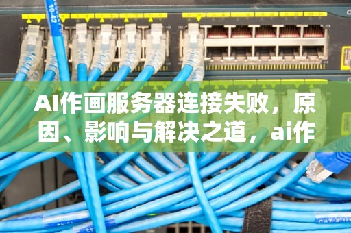 AI作画服务器连接失败，原因、影响与解决之道，ai作画服务器连接失败怎么回事
