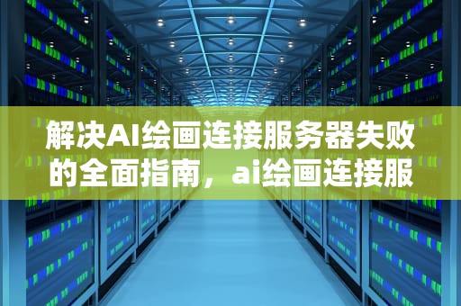 解决AI绘画连接服务器失败的全面指南，ai绘画连接服务器失败怎么办