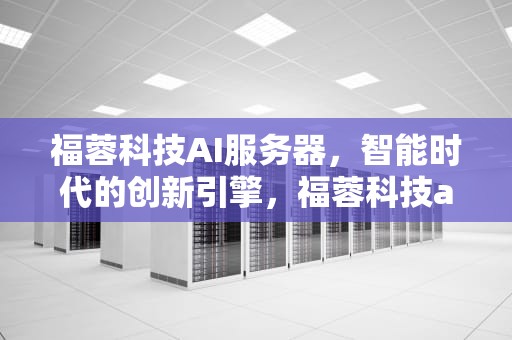 福蓉科技AI服务器，智能时代的创新引擎，福蓉科技ai服务器怎么样