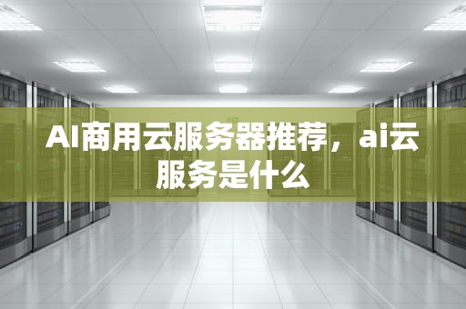 AI商用云服务器推荐，ai云服务是什么