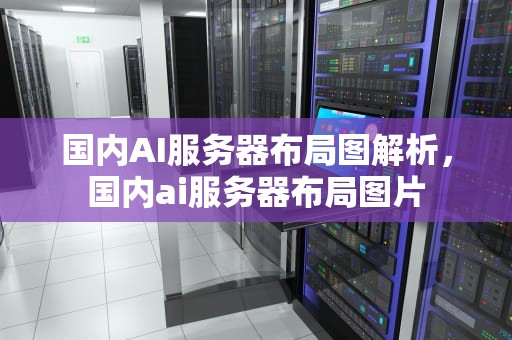 国内AI服务器布局图解析，国内ai服务器布局图片