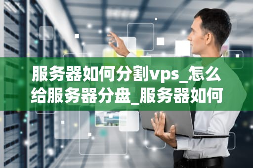 服务器如何分割vps_怎么给服务器分盘_服务器如何分割VPS：一种实用的指南