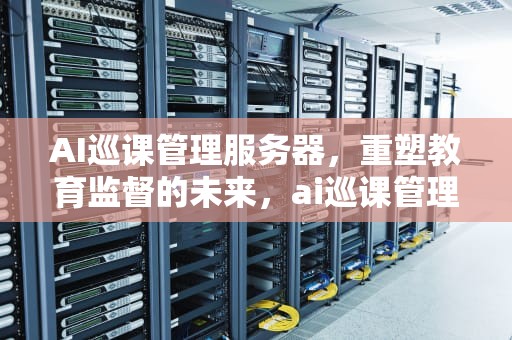 AI巡课管理服务器，重塑教育监督的未来，ai巡课管理服务器怎么用
