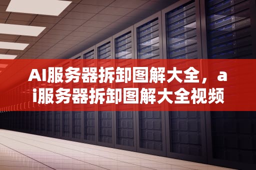 AI服务器拆卸图解大全，ai服务器拆卸图解大全视频