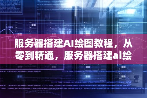 服务器搭建AI绘图教程，从零到精通，服务器搭建ai绘图教程视频