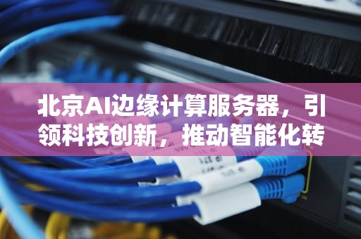 北京AI边缘计算服务器，引领科技创新，推动智能化转型，北京ai边缘计算服务器有哪些