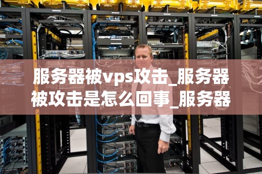 服务器被vps攻击_服务器被攻击是怎么回事_服务器被VPS攻击：原因、影响与应对策略