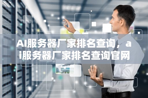 AI服务器厂家排名查询，ai服务器厂家排名查询官网
