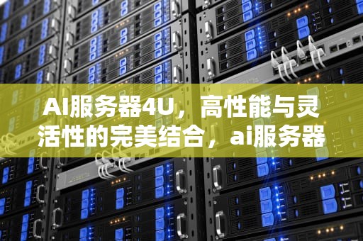 AI服务器4U，高性能与灵活性的完美结合，ai服务器40%