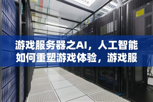 游戏服务器之AI，人工智能如何重塑游戏体验，游戏服务器之间数据共享