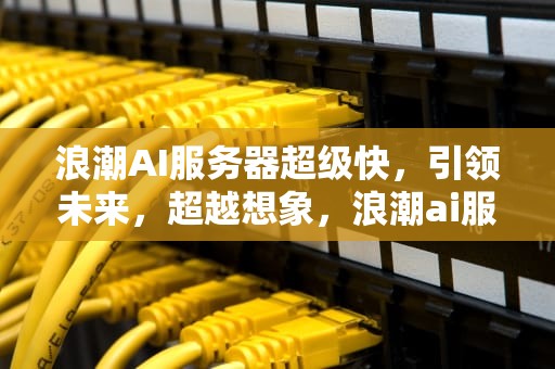 浪潮AI服务器超级快，引领未来，超越想象，浪潮ai服务器超级快捷键