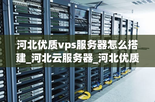河北优质vps服务器怎么搭建_河北云服务器_河北优质VPS服务器的搭建与优化
