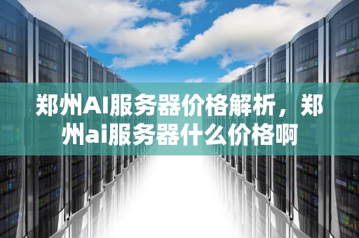 郑州AI服务器价格解析，郑州ai服务器什么价格啊