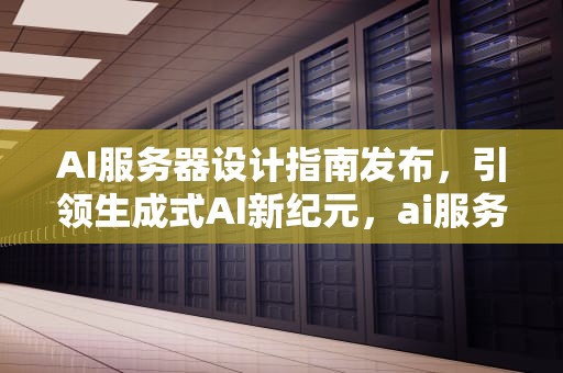 AI服务器设计指南发布，引领生成式AI新纪元，ai服务器设计指南发布