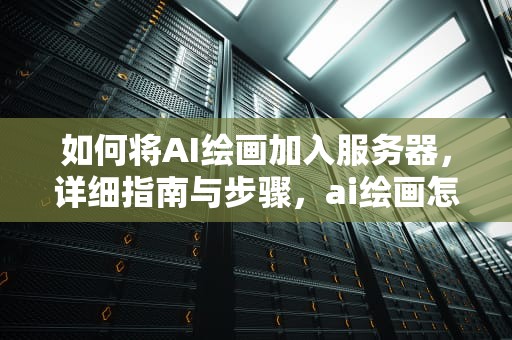如何将AI绘画加入服务器，详细指南与步骤，ai绘画怎么加入服务器里