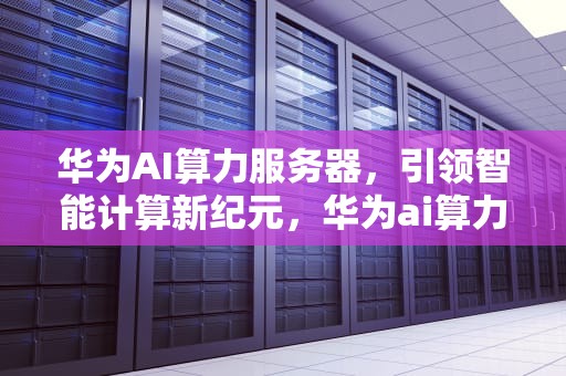 华为AI算力服务器，引领智能计算新纪元，华为ai算力服务器谁代工