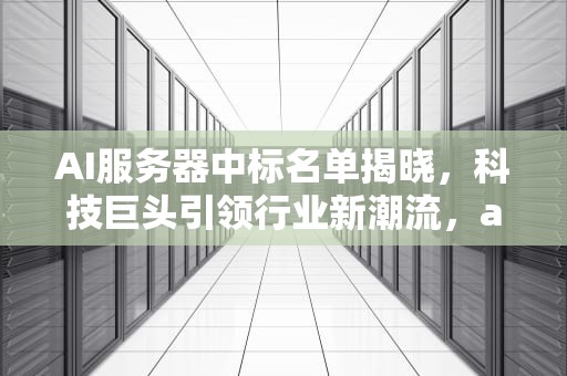 AI服务器中标名单揭晓，科技巨头引领行业新潮流，ai服务器中标名单是什么
