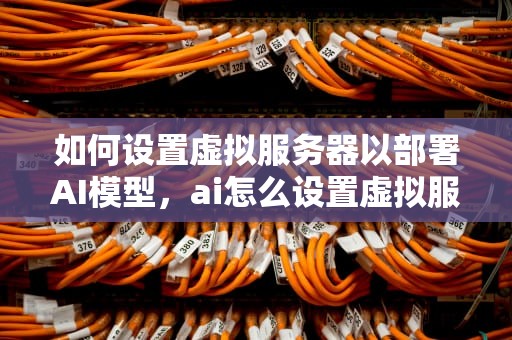 如何设置虚拟服务器以部署AI模型，ai怎么设置虚拟服务器地址