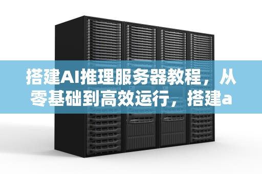 搭建AI推理服务器教程，从零基础到高效运行，搭建ai推理服务器教程视频