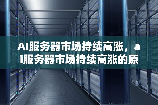 AI服务器市场持续高涨，ai服务器市场持续高涨的原因