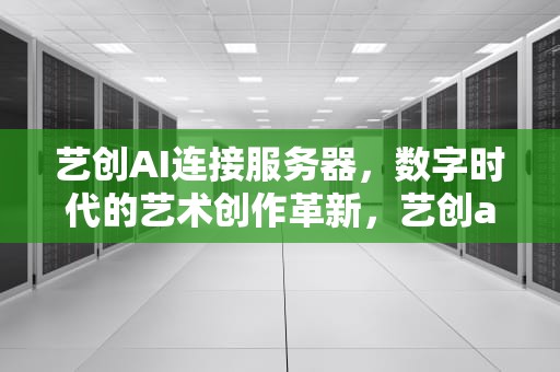 艺创AI连接服务器，数字时代的艺术创作革新，艺创ai连接服务器失败