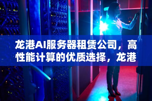 龙港AI服务器租赁公司，高性能计算的优质选择，龙港ai服务器租赁公司地址